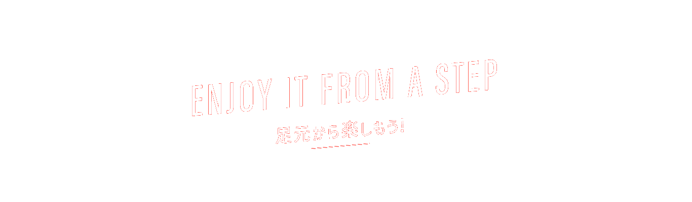 ENJOY IT FROM A STEP 足元から楽しもう!